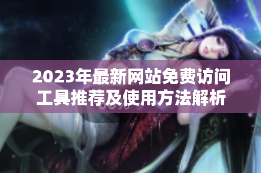 2023年最新网站免费访问工具推荐及使用方法解析