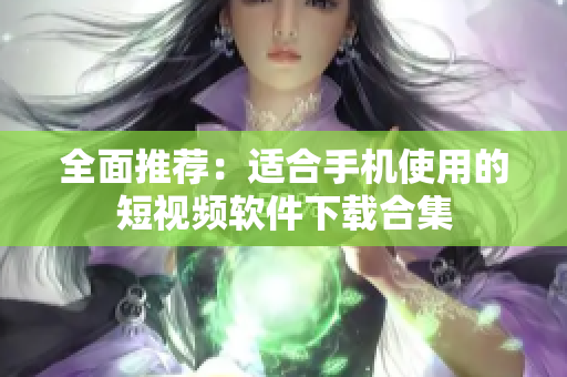 全面推荐：适合手机使用的短视频软件下载合集
