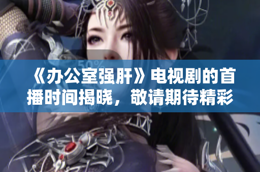 《办公室强肝》电视剧的首播时间揭晓，敬请期待精彩内容