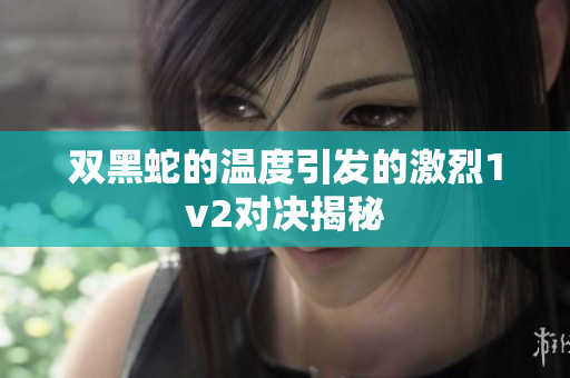 双黑蛇的温度引发的激烈1v2对决揭秘