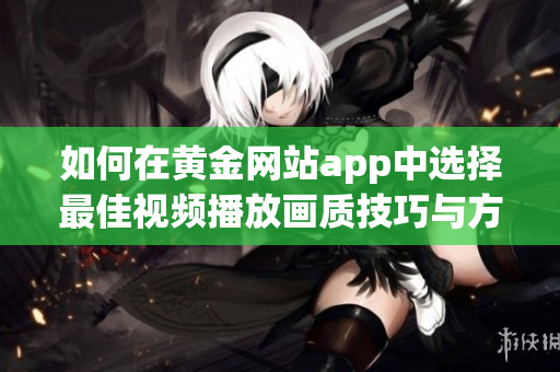 如何在黄金网站app中选择最佳视频播放画质技巧与方法