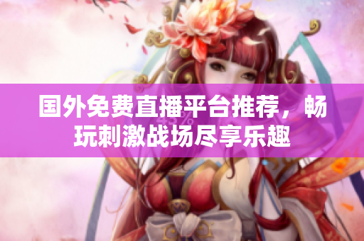 国外免费直播平台推荐，畅玩刺激战场尽享乐趣