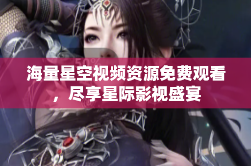 海量星空视频资源免费观看，尽享星际影视盛宴