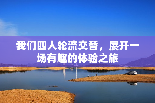 我们四人轮流交替，展开一场有趣的体验之旅