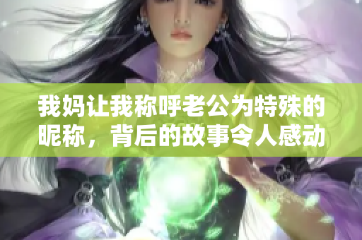 我妈让我称呼老公为特殊的昵称，背后的故事令人感动