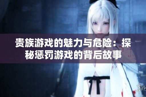 贵族游戏的魅力与危险：探秘惩罚游戏的背后故事