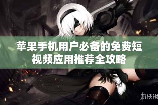 苹果手机用户必备的免费短视频应用推荐全攻略