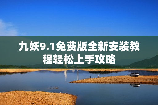 九妖9.1免费版全新安装教程轻松上手攻略