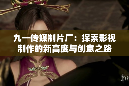 九一传媒制片厂：探索影视制作的新高度与创意之路