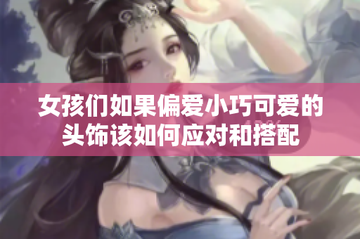 女孩们如果偏爱小巧可爱的头饰该如何应对和搭配