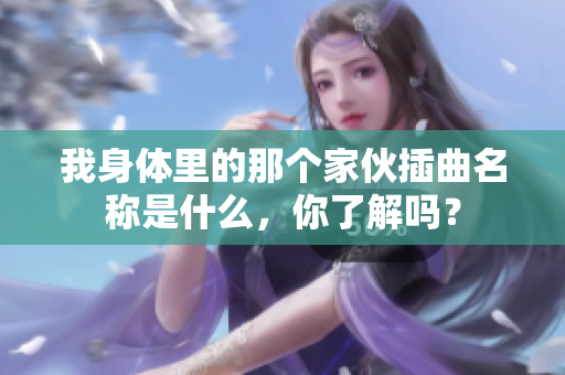 我身体里的那个家伙插曲名称是什么，你了解吗？