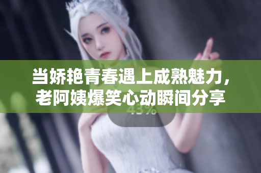 当娇艳青春遇上成熟魅力，老阿姨爆笑心动瞬间分享