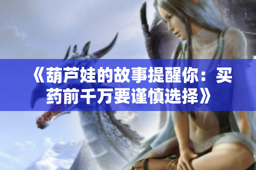 《葫芦娃的故事提醒你：买药前千万要谨慎选择》