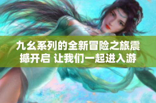 九幺系列的全新冒险之旅震撼开启 让我们一起进入游戏世界