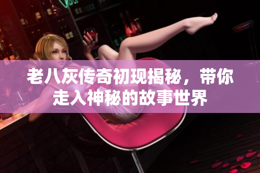 老八灰传奇初现揭秘，带你走入神秘的故事世界