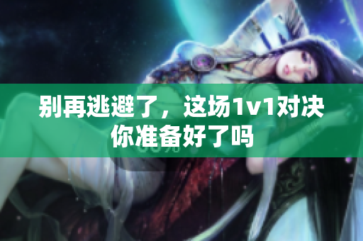别再逃避了，这场1v1对决你准备好了吗
