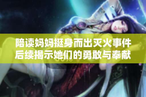 陪读妈妈挺身而出灭火事件后续揭示她们的勇敢与奉献精神