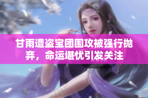甘雨遭盗宝团围攻被强行抛弃，命运堪忧引发关注