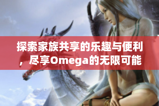 探索家族共享的乐趣与便利，尽享Omega的无限可能