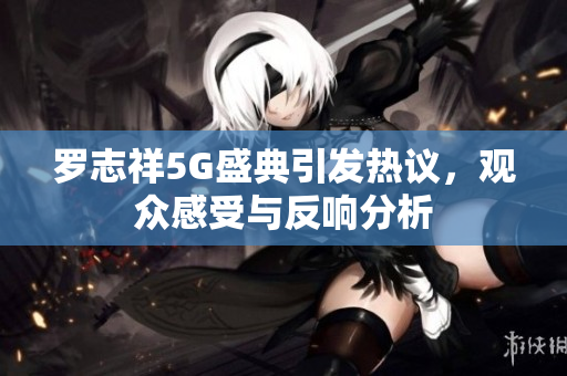 罗志祥5G盛典引发热议，观众感受与反响分析
