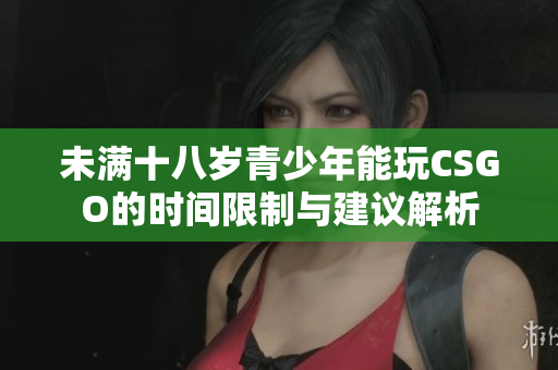 未满十八岁青少年能玩CSGO的时间限制与建议解析
