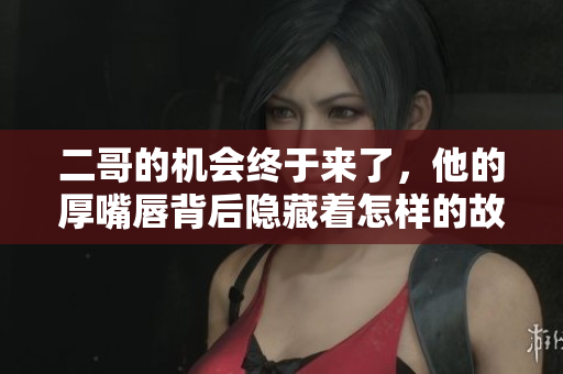 二哥的机会终于来了，他的厚嘴唇背后隐藏着怎样的故事呢