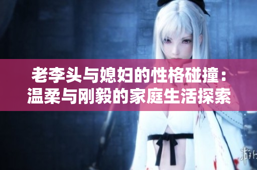 老李头与媳妇的性格碰撞：温柔与刚毅的家庭生活探索