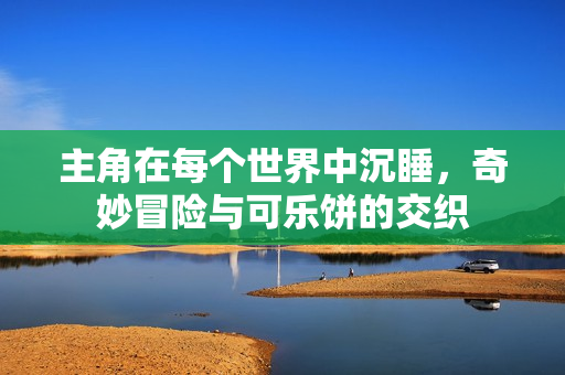 主角在每个世界中沉睡，奇妙冒险与可乐饼的交织