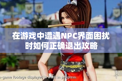 在游戏中遭遇NPC界面困扰时如何正确退出攻略