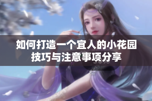 如何打造一个宜人的小花园技巧与注意事项分享