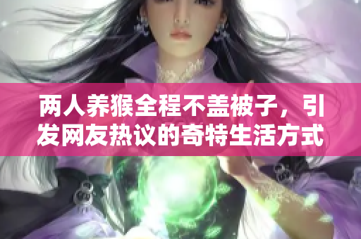 两人养猴全程不盖被子，引发网友热议的奇特生活方式