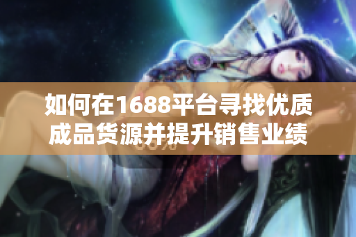 如何在1688平台寻找优质成品货源并提升销售业绩