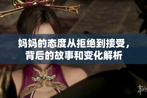 妈妈的态度从拒绝到接受，背后的故事和变化解析