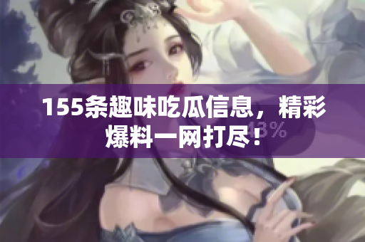 155条趣味吃瓜信息，精彩爆料一网打尽！