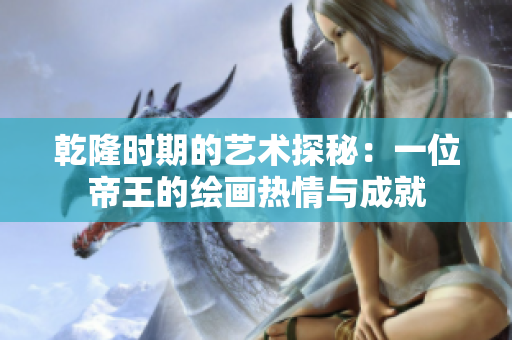 乾隆时期的艺术探秘：一位帝王的绘画热情与成就