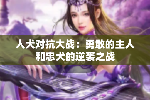人犬对抗大战：勇敢的主人和忠犬的逆袭之战