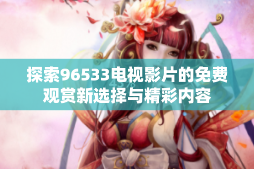 探索96533电视影片的免费观赏新选择与精彩内容