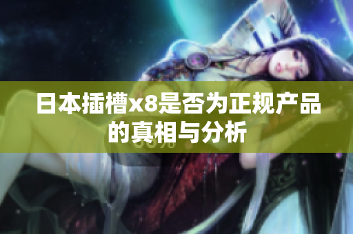 日本插槽x8是否为正规产品的真相与分析