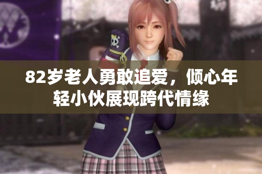 82岁老人勇敢追爱，倾心年轻小伙展现跨代情缘