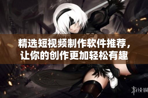 精选短视频制作软件推荐，让你的创作更加轻松有趣