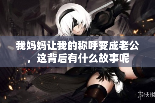 我妈妈让我的称呼变成老公，这背后有什么故事呢