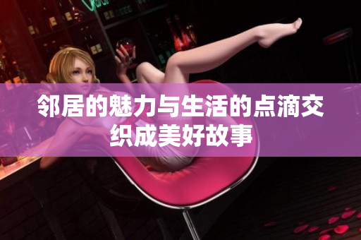 邻居的魅力与生活的点滴交织成美好故事