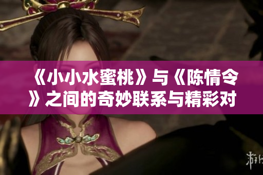 《小小水蜜桃》与《陈情令》之间的奇妙联系与精彩对比