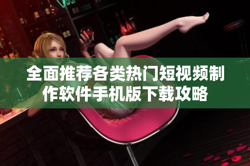 全面推荐各类热门短视频制作软件手机版下载攻略