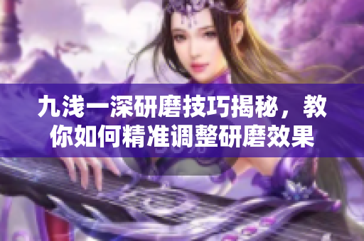 九浅一深研磨技巧揭秘，教你如何精准调整研磨效果