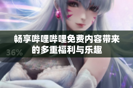 畅享哔哩哔哩免费内容带来的多重福利与乐趣