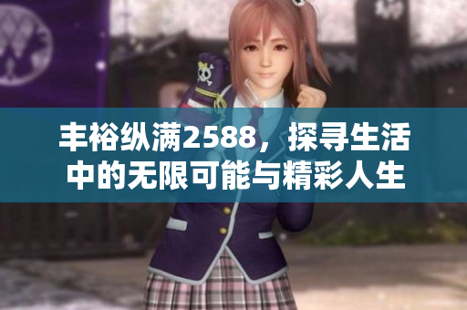 丰裕纵满2588，探寻生活中的无限可能与精彩人生
