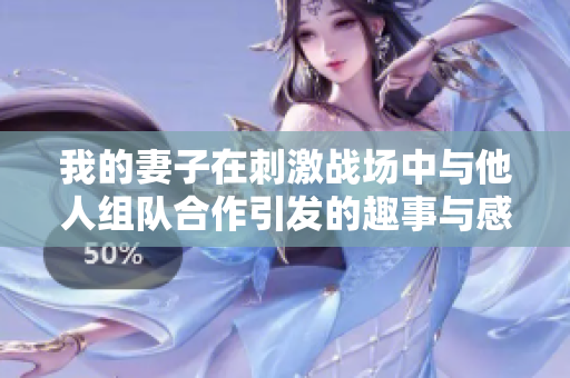 我的妻子在刺激战场中与他人组队合作引发的趣事与感悟