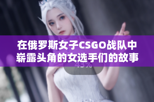 在俄罗斯女子CSGO战队中崭露头角的女选手们的故事
