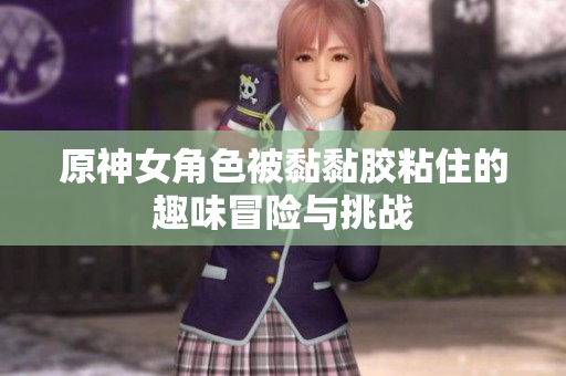 原神女角色被黏黏胶粘住的趣味冒险与挑战